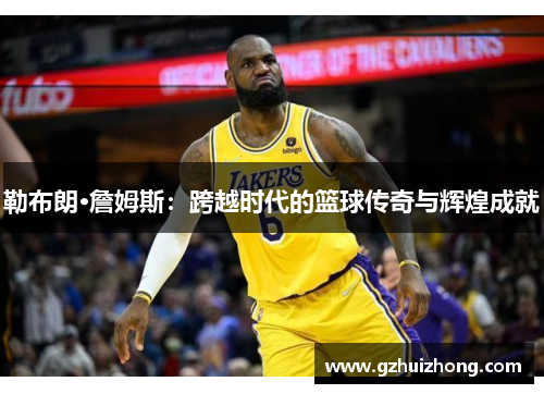 勒布朗·詹姆斯：跨越时代的篮球传奇与辉煌成就
