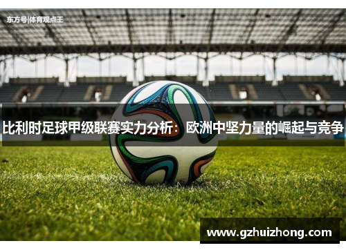 比利时足球甲级联赛实力分析：欧洲中坚力量的崛起与竞争