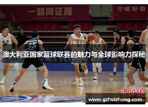 澳大利亚国家篮球联赛的魅力与全球影响力探秘