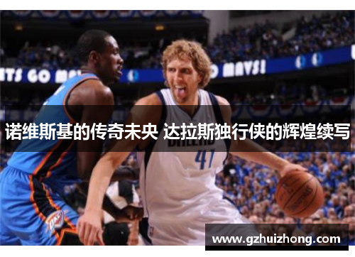 诺维斯基的传奇未央 达拉斯独行侠的辉煌续写