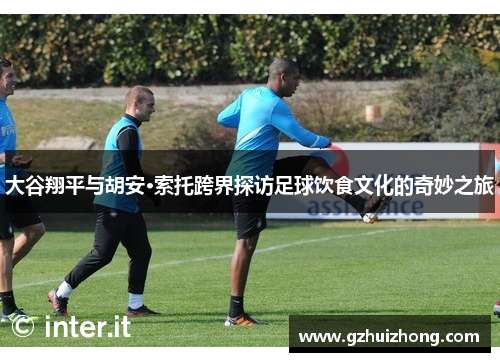 大谷翔平与胡安·索托跨界探访足球饮食文化的奇妙之旅