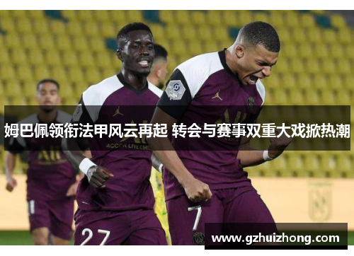 姆巴佩领衔法甲风云再起 转会与赛事双重大戏掀热潮