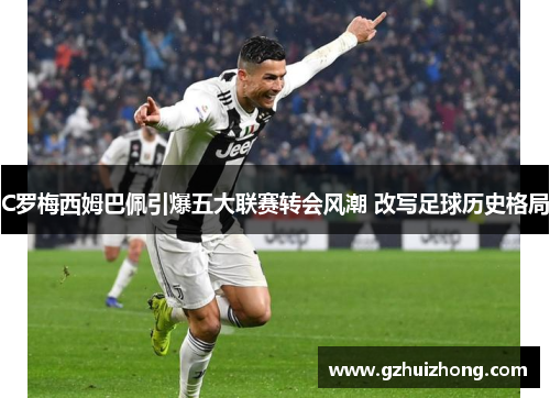 C罗梅西姆巴佩引爆五大联赛转会风潮 改写足球历史格局