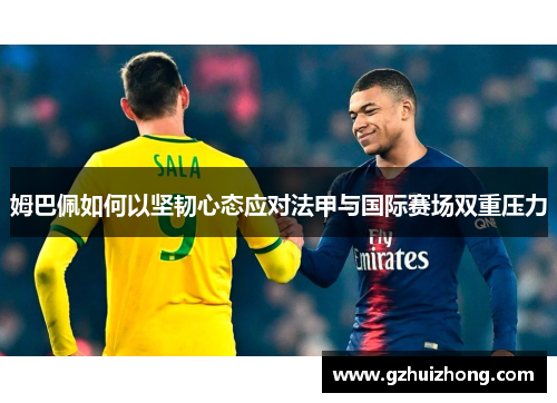 姆巴佩如何以坚韧心态应对法甲与国际赛场双重压力