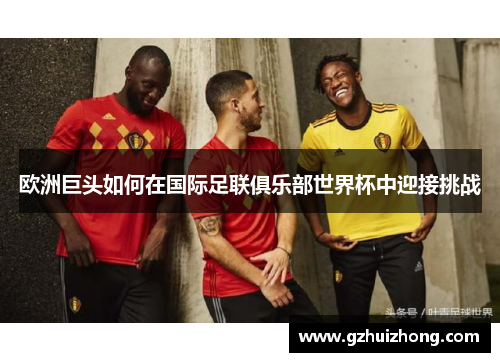 欧洲巨头如何在国际足联俱乐部世界杯中迎接挑战