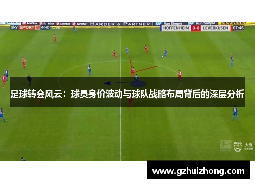 足球转会风云：球员身价波动与球队战略布局背后的深层分析