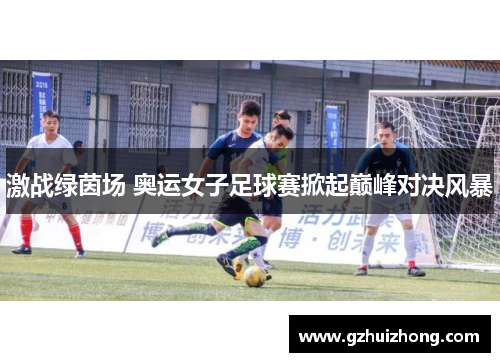 激战绿茵场 奥运女子足球赛掀起巅峰对决风暴