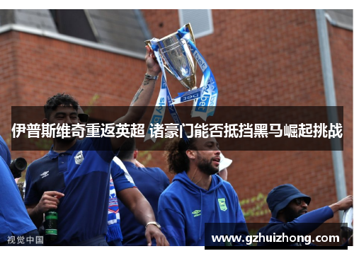 伊普斯维奇重返英超 诸豪门能否抵挡黑马崛起挑战