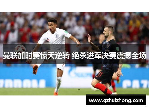 曼联加时赛惊天逆转 绝杀进军决赛震撼全场