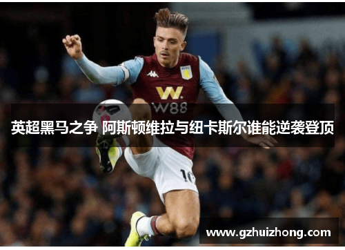 英超黑马之争 阿斯顿维拉与纽卡斯尔谁能逆袭登顶
