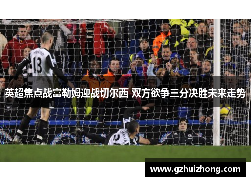 英超焦点战富勒姆迎战切尔西 双方欲争三分决胜未来走势