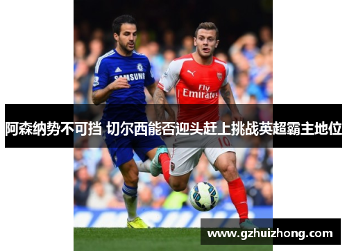 阿森纳势不可挡 切尔西能否迎头赶上挑战英超霸主地位