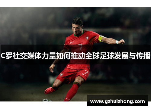 C罗社交媒体力量如何推动全球足球发展与传播