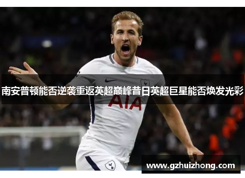 南安普顿能否逆袭重返英超巅峰昔日英超巨星能否焕发光彩