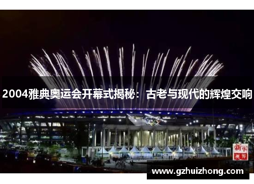 2004雅典奥运会开幕式揭秘：古老与现代的辉煌交响